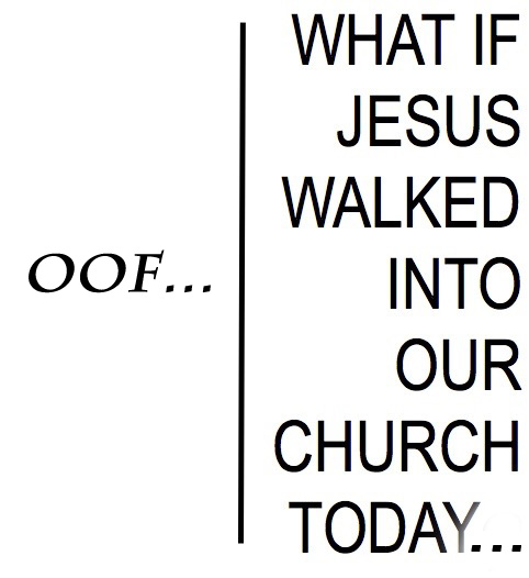 What would Jesus say if He walked into our church today…